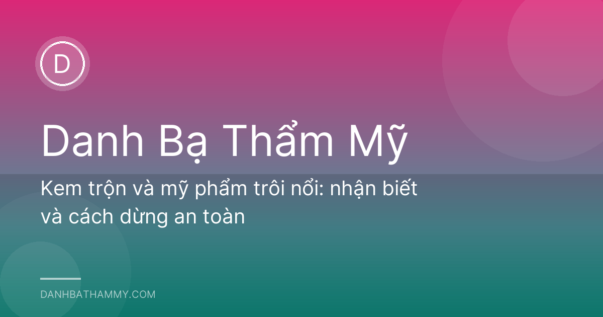 Kem trộn và mỹ phẩm trôi nổi: nhận biết và cách dừng an toàn