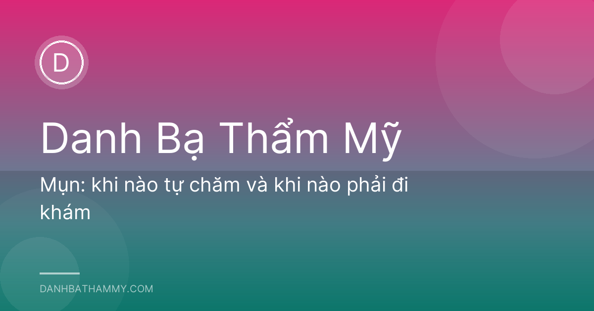 Mụn: khi nào tự chăm và khi nào phải đi khám