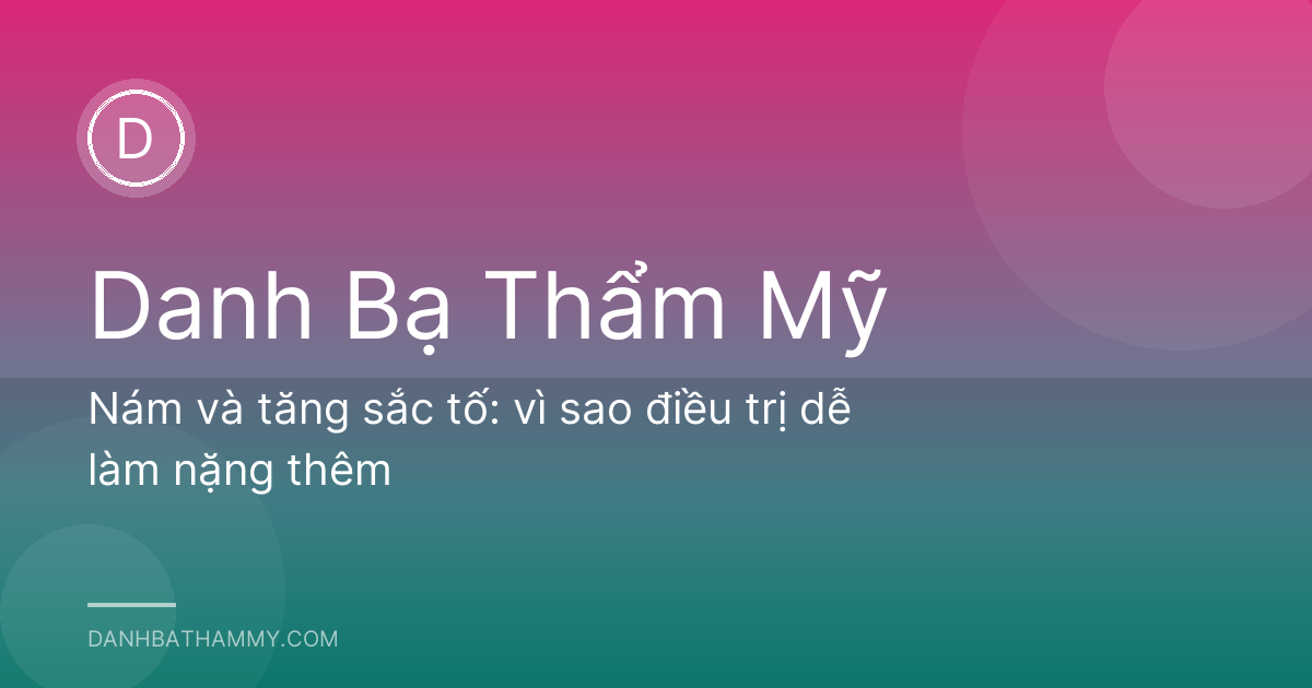 Nám và tăng sắc tố: vì sao điều trị dễ làm nặng thêm